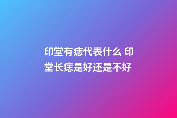 印堂有痣代表什么 印堂长痣是好还是不好
